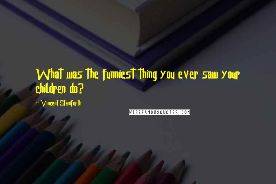 Vincent Staniforth Quotes: What was the funniest thing you ever saw your children do?