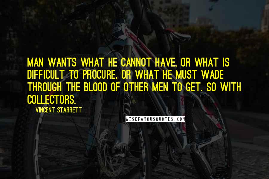 Vincent Starrett Quotes: Man wants what he cannot have, or what is difficult to procure, or what he must wade through the blood of other men to get. So with collectors.