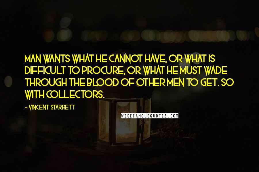 Vincent Starrett Quotes: Man wants what he cannot have, or what is difficult to procure, or what he must wade through the blood of other men to get. So with collectors.