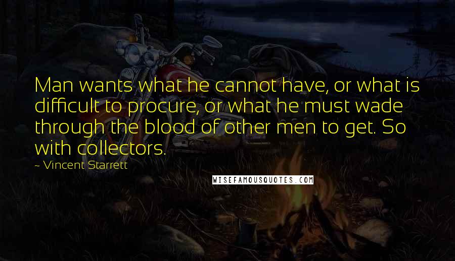 Vincent Starrett Quotes: Man wants what he cannot have, or what is difficult to procure, or what he must wade through the blood of other men to get. So with collectors.