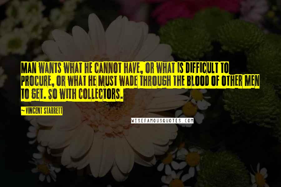 Vincent Starrett Quotes: Man wants what he cannot have, or what is difficult to procure, or what he must wade through the blood of other men to get. So with collectors.