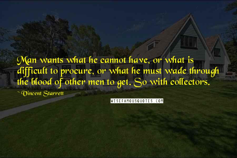 Vincent Starrett Quotes: Man wants what he cannot have, or what is difficult to procure, or what he must wade through the blood of other men to get. So with collectors.