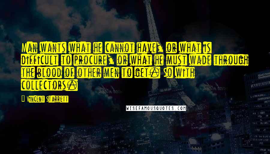 Vincent Starrett Quotes: Man wants what he cannot have, or what is difficult to procure, or what he must wade through the blood of other men to get. So with collectors.