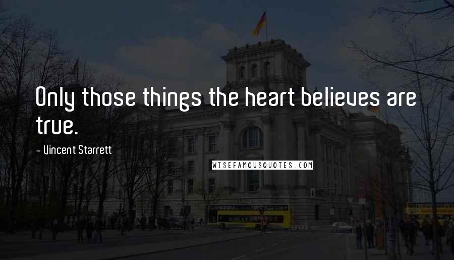 Vincent Starrett Quotes: Only those things the heart believes are true.