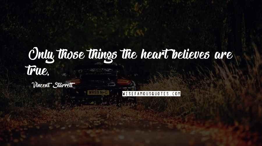 Vincent Starrett Quotes: Only those things the heart believes are true.