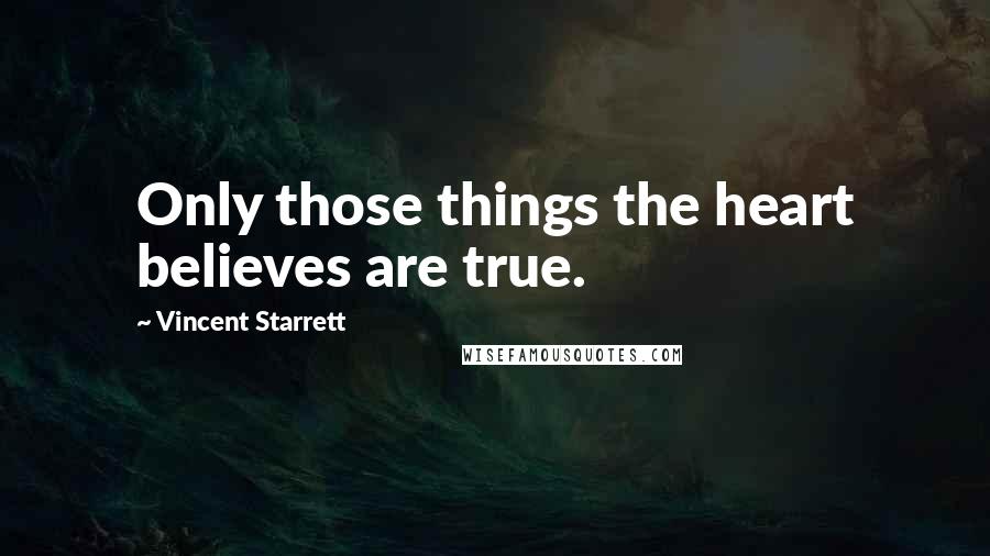 Vincent Starrett Quotes: Only those things the heart believes are true.