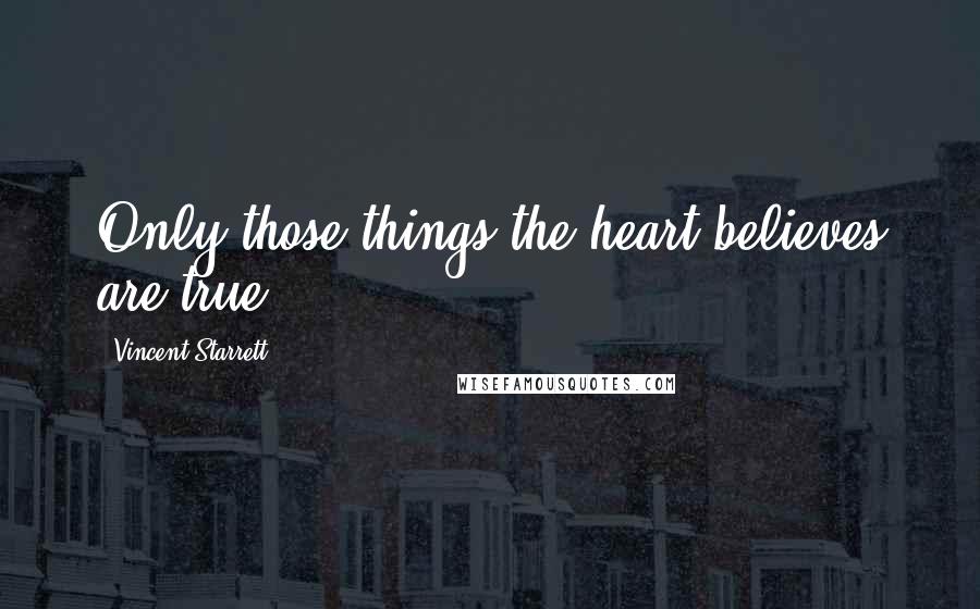 Vincent Starrett Quotes: Only those things the heart believes are true.