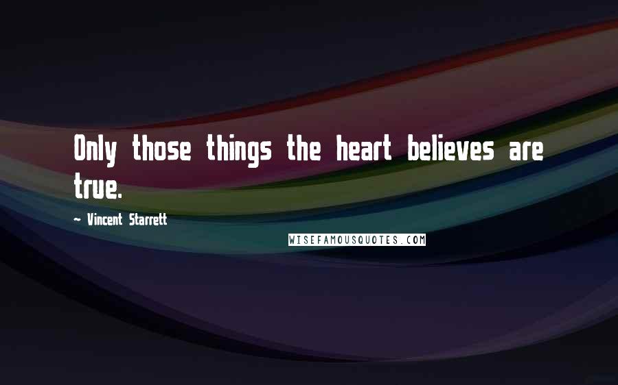 Vincent Starrett Quotes: Only those things the heart believes are true.