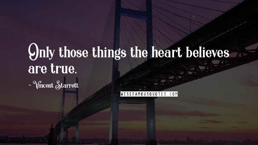 Vincent Starrett Quotes: Only those things the heart believes are true.