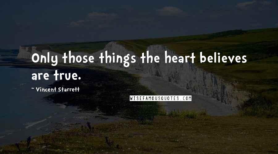 Vincent Starrett Quotes: Only those things the heart believes are true.