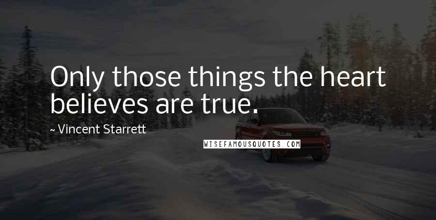 Vincent Starrett Quotes: Only those things the heart believes are true.