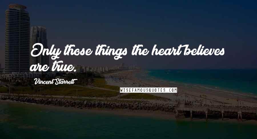 Vincent Starrett Quotes: Only those things the heart believes are true.