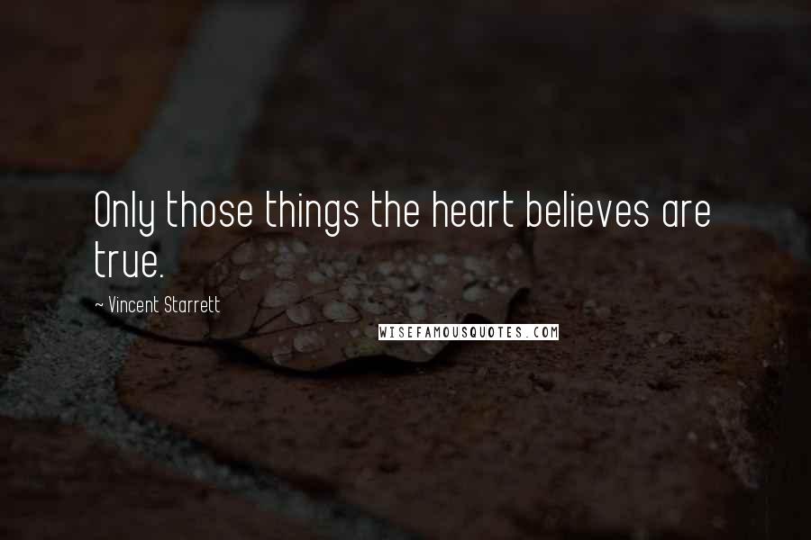 Vincent Starrett Quotes: Only those things the heart believes are true.