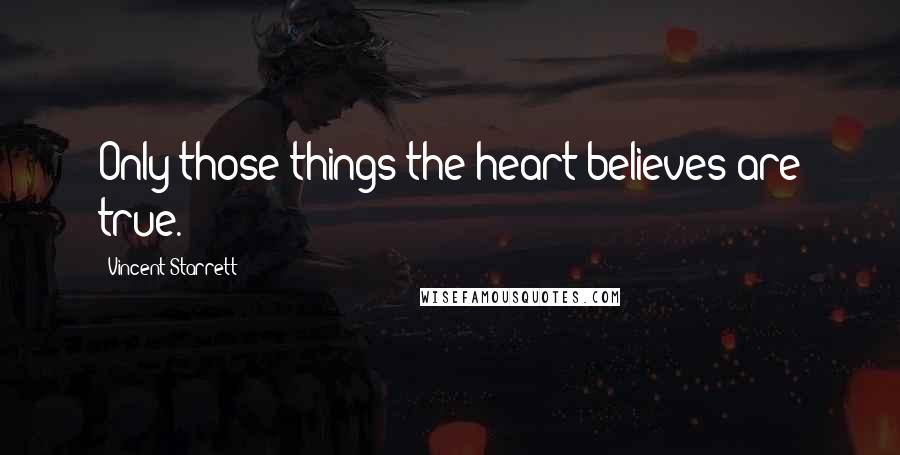 Vincent Starrett Quotes: Only those things the heart believes are true.