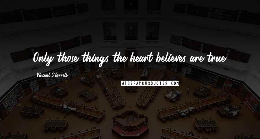 Vincent Starrett Quotes: Only those things the heart believes are true.