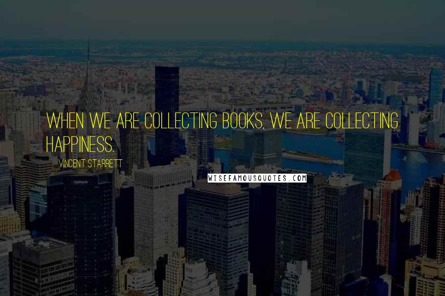 Vincent Starrett Quotes: When we are collecting books, we are collecting happiness.