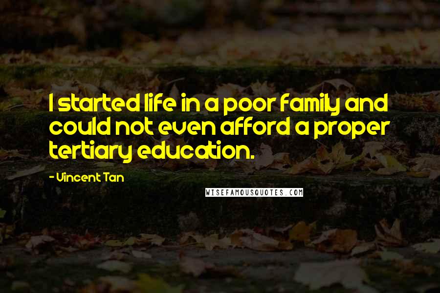 Vincent Tan Quotes: I started life in a poor family and could not even afford a proper tertiary education.
