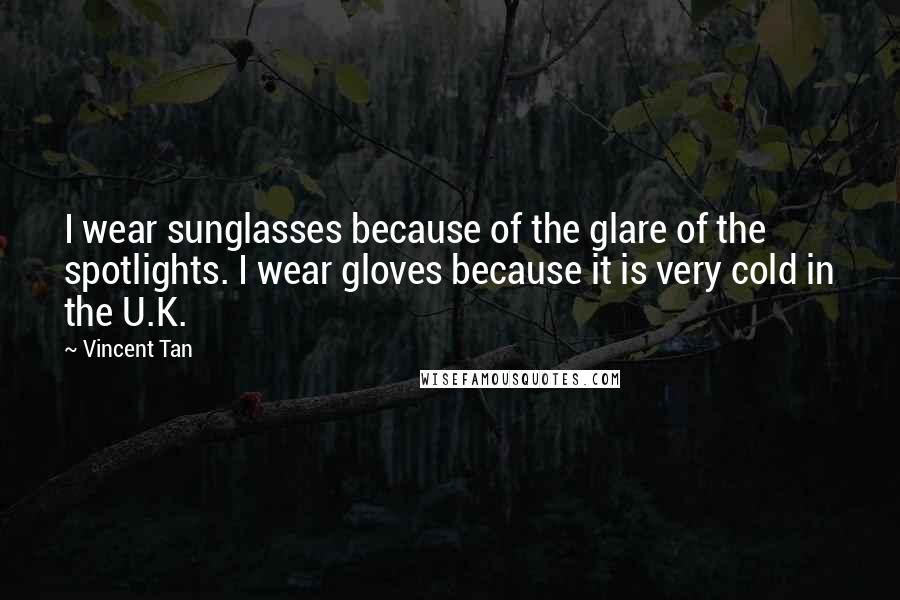 Vincent Tan Quotes: I wear sunglasses because of the glare of the spotlights. I wear gloves because it is very cold in the U.K.