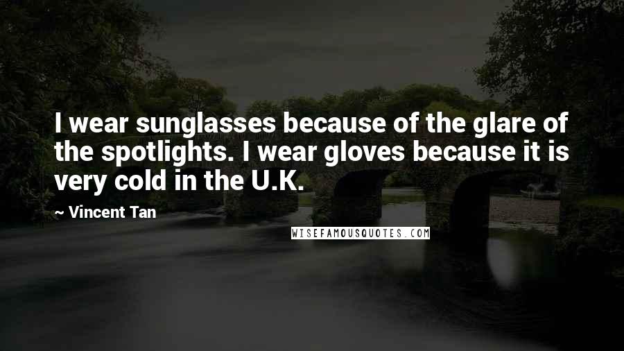 Vincent Tan Quotes: I wear sunglasses because of the glare of the spotlights. I wear gloves because it is very cold in the U.K.