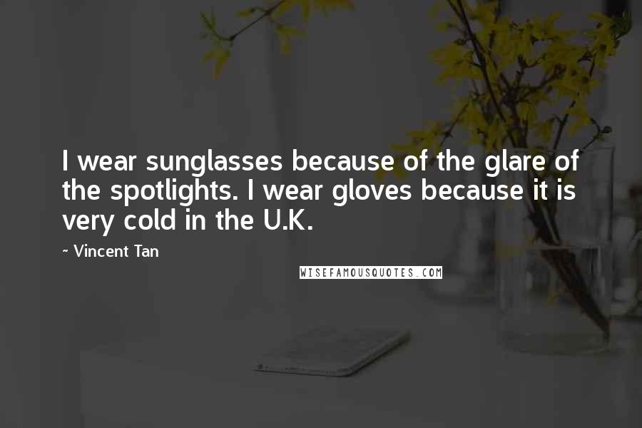 Vincent Tan Quotes: I wear sunglasses because of the glare of the spotlights. I wear gloves because it is very cold in the U.K.
