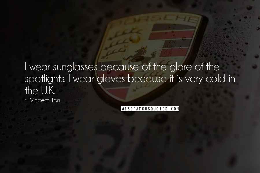 Vincent Tan Quotes: I wear sunglasses because of the glare of the spotlights. I wear gloves because it is very cold in the U.K.