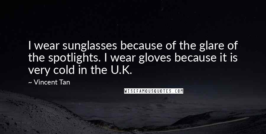 Vincent Tan Quotes: I wear sunglasses because of the glare of the spotlights. I wear gloves because it is very cold in the U.K.