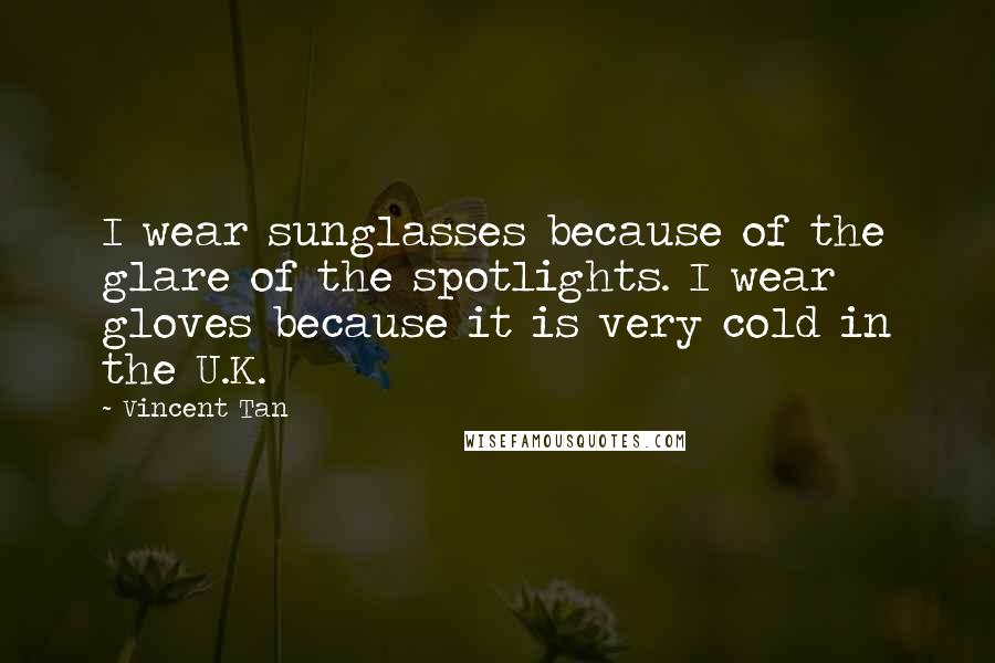 Vincent Tan Quotes: I wear sunglasses because of the glare of the spotlights. I wear gloves because it is very cold in the U.K.