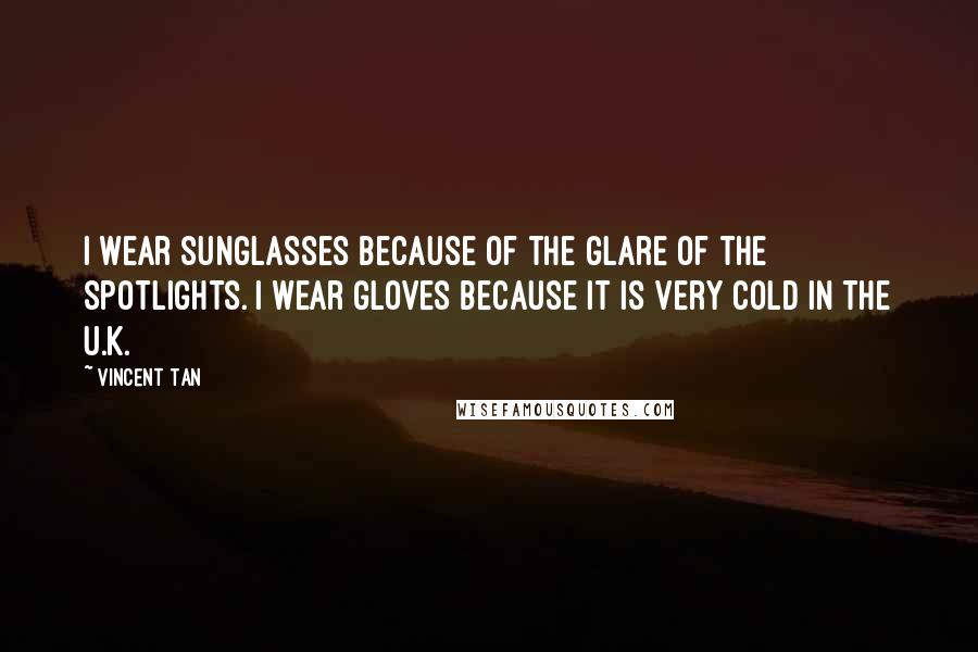 Vincent Tan Quotes: I wear sunglasses because of the glare of the spotlights. I wear gloves because it is very cold in the U.K.