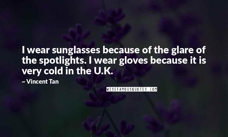 Vincent Tan Quotes: I wear sunglasses because of the glare of the spotlights. I wear gloves because it is very cold in the U.K.