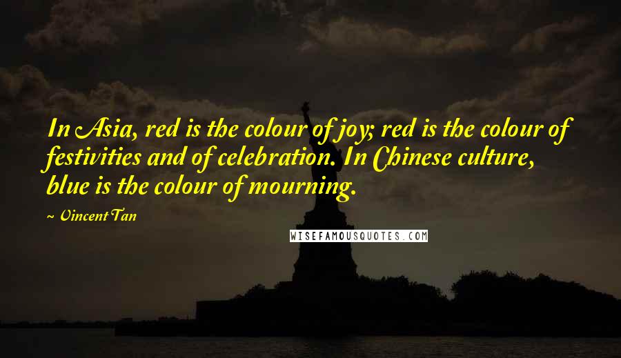 Vincent Tan Quotes: In Asia, red is the colour of joy; red is the colour of festivities and of celebration. In Chinese culture, blue is the colour of mourning.