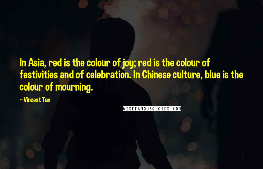 Vincent Tan Quotes: In Asia, red is the colour of joy; red is the colour of festivities and of celebration. In Chinese culture, blue is the colour of mourning.