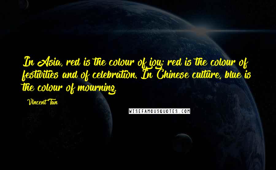 Vincent Tan Quotes: In Asia, red is the colour of joy; red is the colour of festivities and of celebration. In Chinese culture, blue is the colour of mourning.