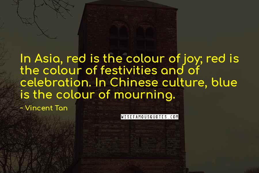 Vincent Tan Quotes: In Asia, red is the colour of joy; red is the colour of festivities and of celebration. In Chinese culture, blue is the colour of mourning.