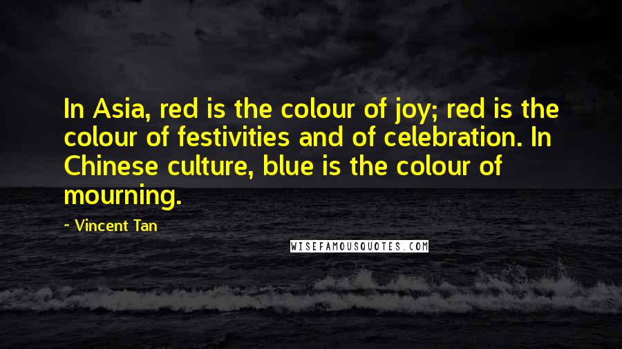 Vincent Tan Quotes: In Asia, red is the colour of joy; red is the colour of festivities and of celebration. In Chinese culture, blue is the colour of mourning.