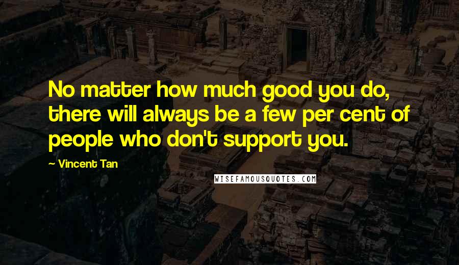 Vincent Tan Quotes: No matter how much good you do, there will always be a few per cent of people who don't support you.