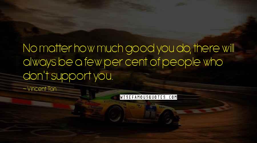 Vincent Tan Quotes: No matter how much good you do, there will always be a few per cent of people who don't support you.