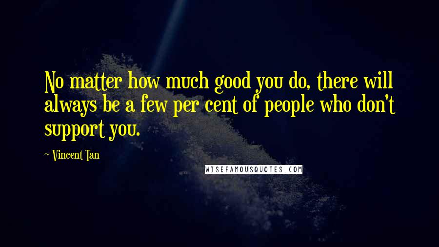 Vincent Tan Quotes: No matter how much good you do, there will always be a few per cent of people who don't support you.