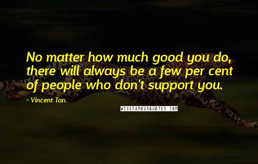 Vincent Tan Quotes: No matter how much good you do, there will always be a few per cent of people who don't support you.