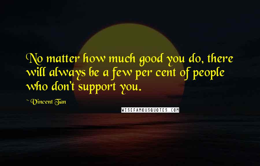 Vincent Tan Quotes: No matter how much good you do, there will always be a few per cent of people who don't support you.