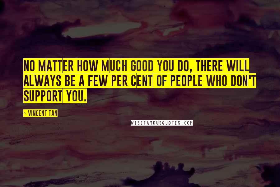 Vincent Tan Quotes: No matter how much good you do, there will always be a few per cent of people who don't support you.