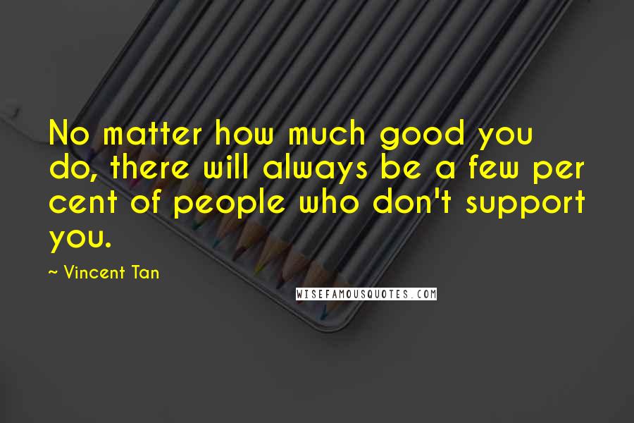 Vincent Tan Quotes: No matter how much good you do, there will always be a few per cent of people who don't support you.