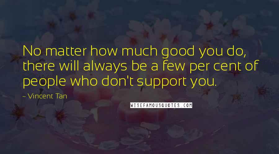 Vincent Tan Quotes: No matter how much good you do, there will always be a few per cent of people who don't support you.