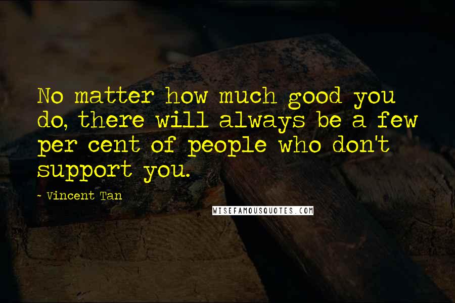 Vincent Tan Quotes: No matter how much good you do, there will always be a few per cent of people who don't support you.