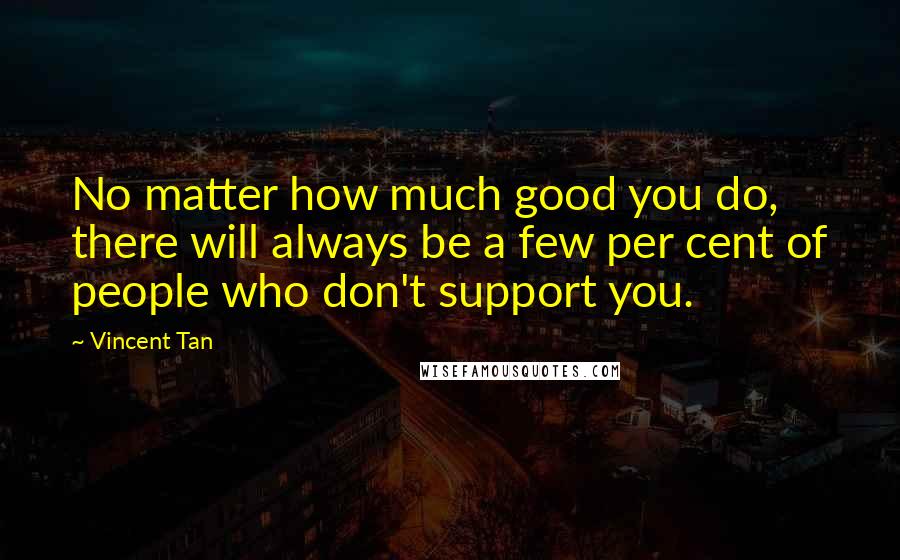 Vincent Tan Quotes: No matter how much good you do, there will always be a few per cent of people who don't support you.