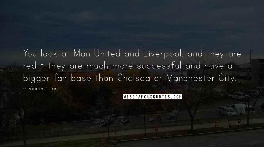 Vincent Tan Quotes: You look at Man United and Liverpool, and they are red - they are much more successful and have a bigger fan base than Chelsea or Manchester City.