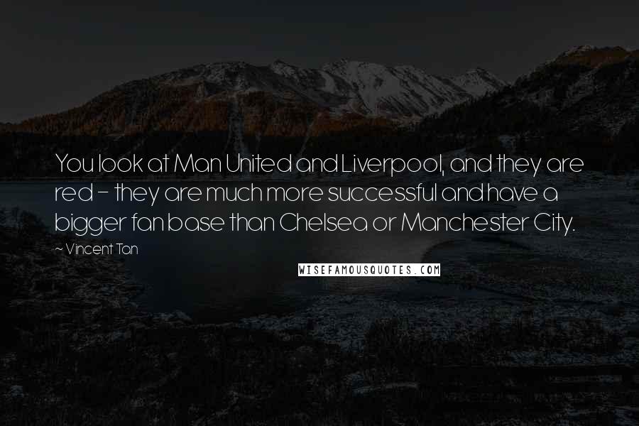 Vincent Tan Quotes: You look at Man United and Liverpool, and they are red - they are much more successful and have a bigger fan base than Chelsea or Manchester City.