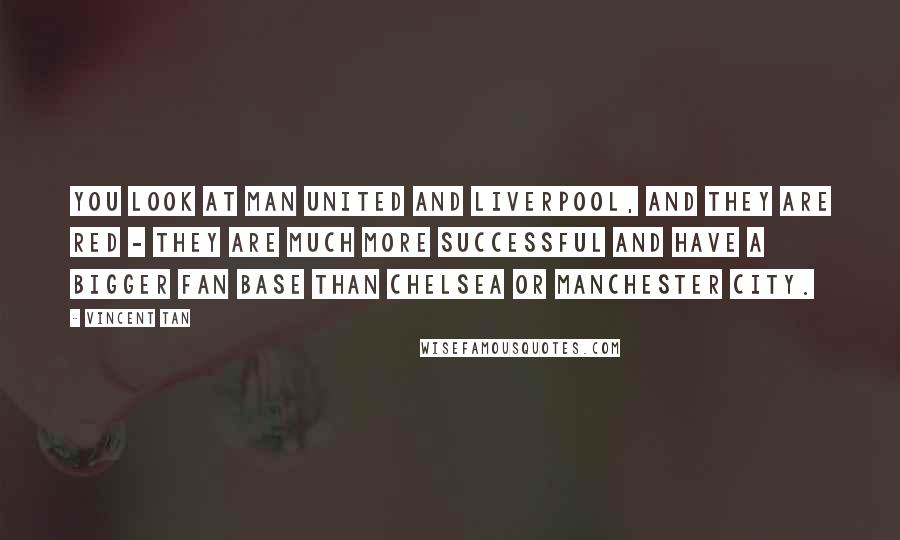 Vincent Tan Quotes: You look at Man United and Liverpool, and they are red - they are much more successful and have a bigger fan base than Chelsea or Manchester City.