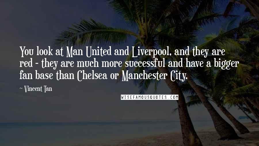 Vincent Tan Quotes: You look at Man United and Liverpool, and they are red - they are much more successful and have a bigger fan base than Chelsea or Manchester City.