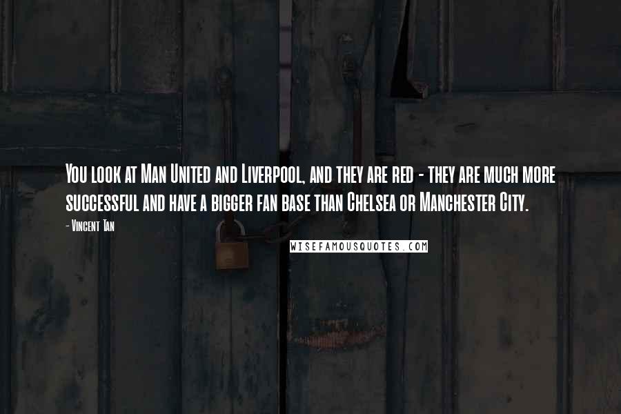 Vincent Tan Quotes: You look at Man United and Liverpool, and they are red - they are much more successful and have a bigger fan base than Chelsea or Manchester City.