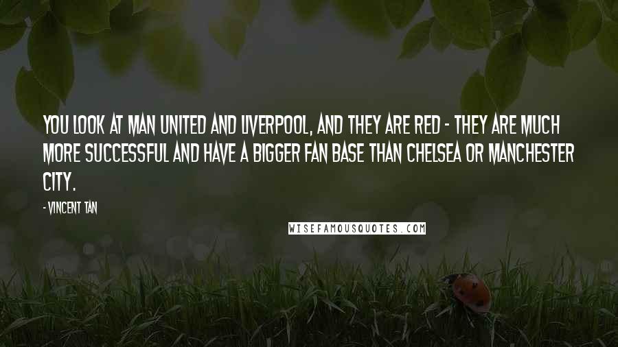 Vincent Tan Quotes: You look at Man United and Liverpool, and they are red - they are much more successful and have a bigger fan base than Chelsea or Manchester City.